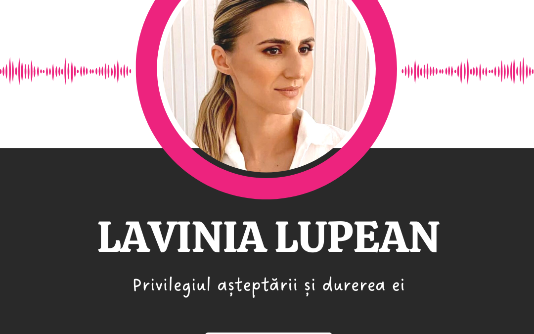 Privilegiul așteptării și durerea ei :: LAVINIA LUPEAN [Ep 7]
