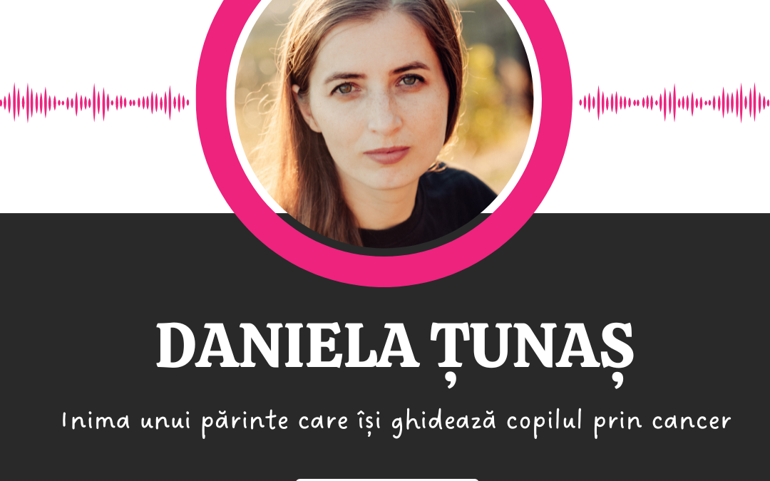 Inima unui părinte care își ghidează copilul prin cancer :: DANIELA ȚUNAȘ [Ep 17]