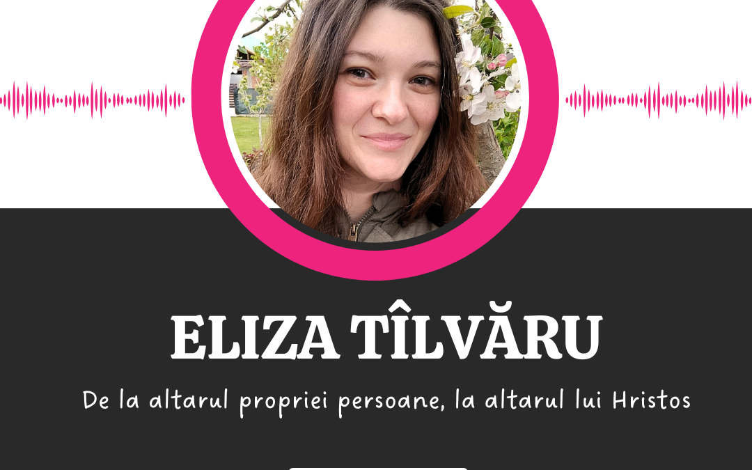 De la altarul propriei persoane, la altarul lui Hristos :: ELIZA TÎLVĂRU [Ep 18]